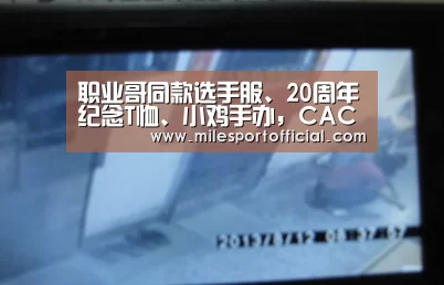 职业哥同款选手服、20周年纪念T恤、小鸡手办,CAC周边首度曝光!“米兰·官方网站”(图1) 米兰·官方网站