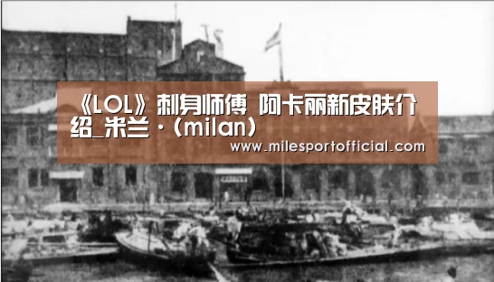 《LOL》刺身师傅 阿卡丽新皮肤介绍_米兰·(milan)(图1) 米兰milan官网