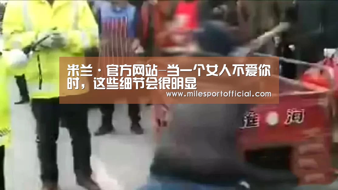 米兰·官方网站-当一个女人不爱你时,这些细节会很明显(图3) 米兰milan官方网