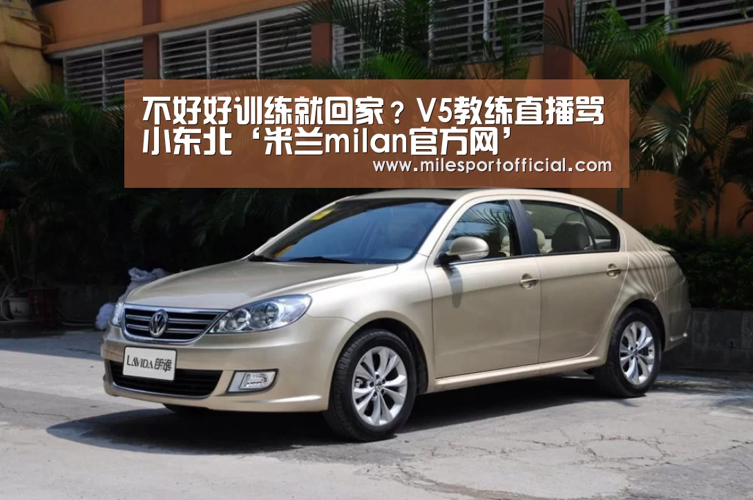 不好好训练就回家?V5教练直播骂小东北‘米兰milan官方网’(图1) 米兰milan官网