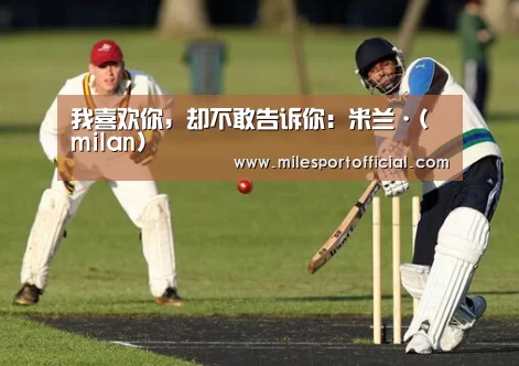 我喜欢你,却不敢告诉你:米兰·(milan)(图1) 米兰milan官方网