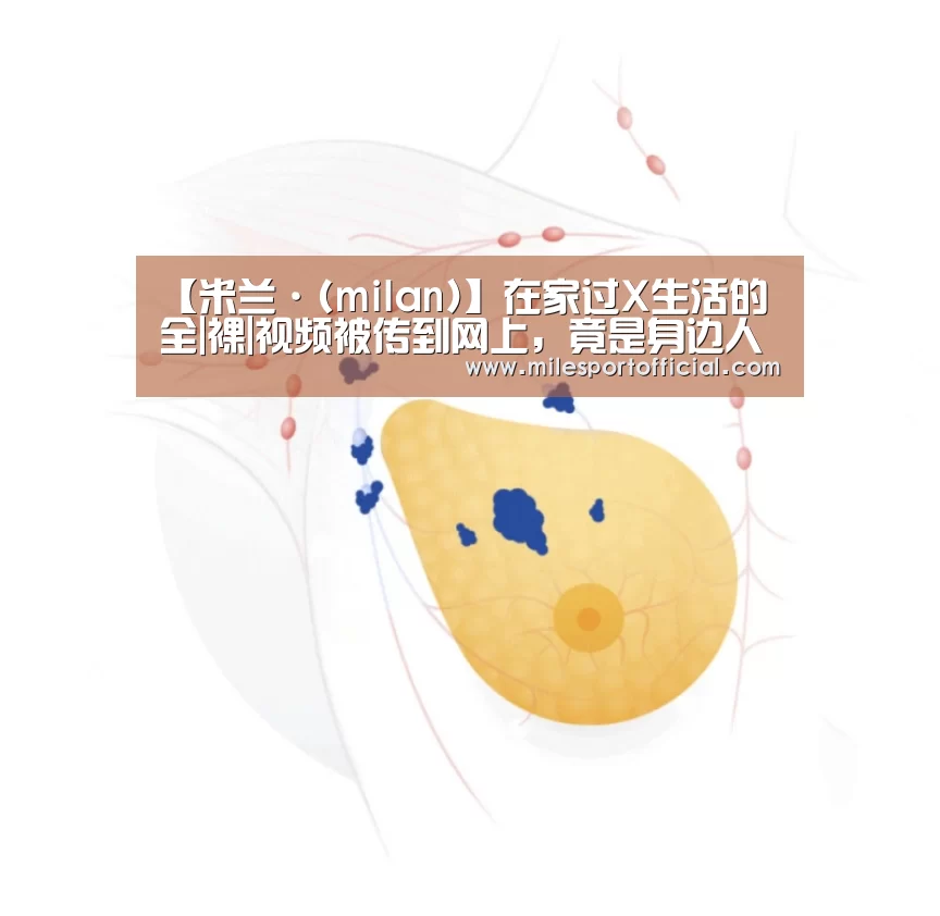 【米兰·(milan)】在家过X生活的全|裸|视频被传到网上,竟是身边人干的!(图2) 米兰·官方网站