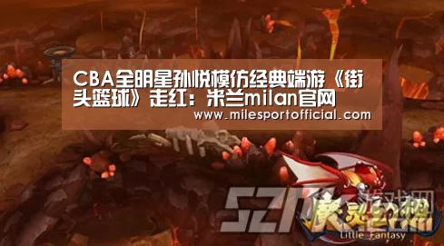 CBA全明星孙悦模仿经典端游《街头篮球》走红:米兰milan官网(图1) 米兰·(milan)